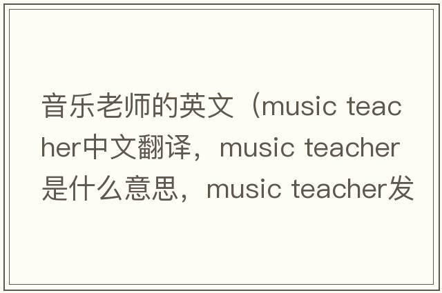 音樂(lè )老師的英文（music teacher中文翻譯，music teacher是什么意思，music teacher發(fā)音、用法及例句）