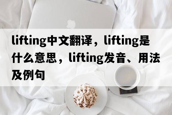 lifting中文翻譯，lifting是什么意思，lifting發(fā)音、用法及例句