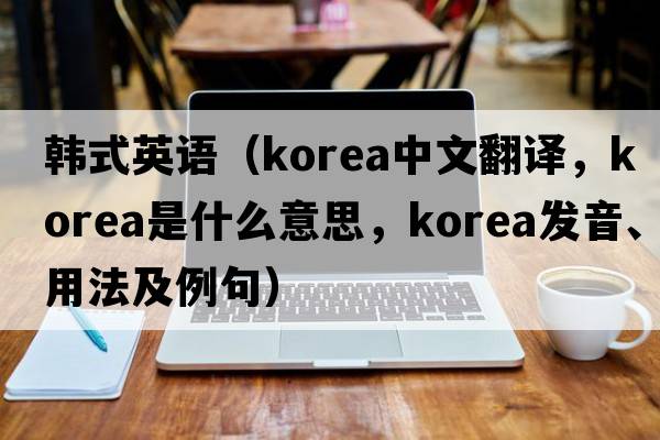 韓式英語(yǔ)（Korea中文翻譯，Korea是什么意思，Korea發(fā)音、用法及例句）
