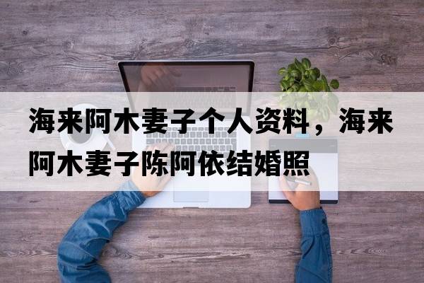 海來(lái)阿木妻子個(gè)人資料，海來(lái)阿木妻子陳阿依結婚照