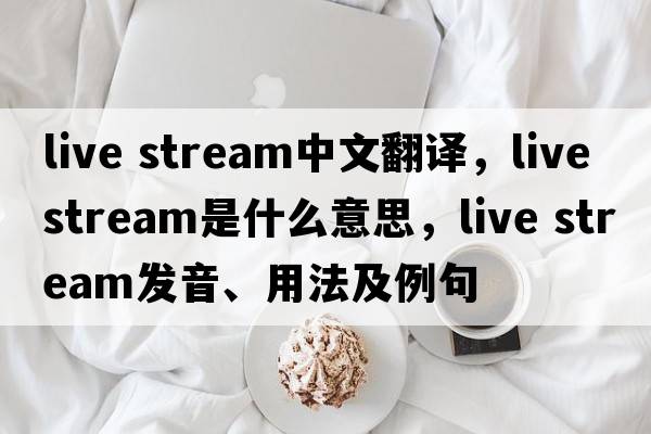 live stream中文翻譯，live stream是什么意思，live stream發(fā)音、用法及例句