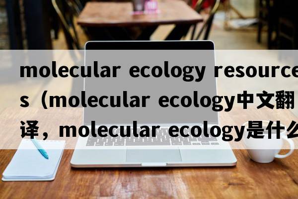 molecular ecology resources（molecular ecology中文翻譯，molecular ecology是什么意思，molecular ecology發(fā)音、用法及例句）
