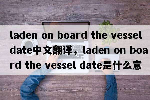laden on board the vessel date中文翻譯，laden on board the vessel date是什么意思，laden on board the vessel dat