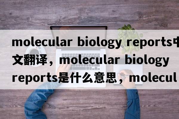 molecular biology reports中文翻譯，molecular biology reports是什么意思，molecular biology reports發(fā)音、用法及例句