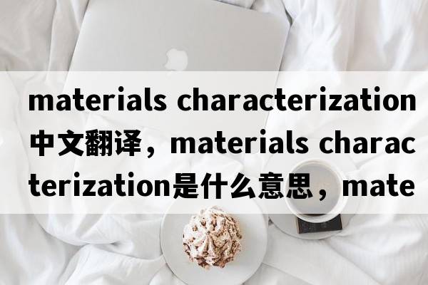 materials characterization中文翻譯，materials characterization是什么意思，materials characterization發(fā)音、用法及例句