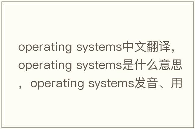 operating systems中文翻譯，operating systems是什么意思，operating systems發(fā)音、用法及例句