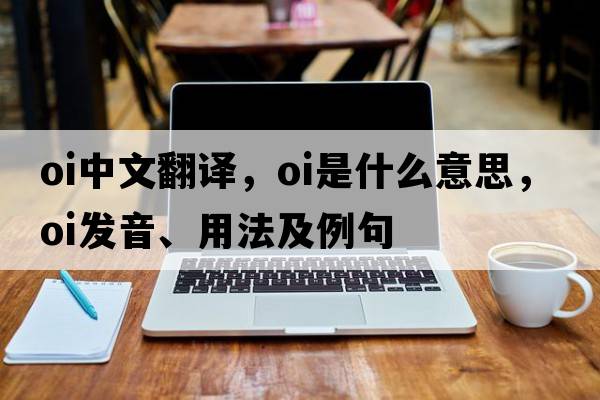 oi中文翻譯，oi是什么意思，oi發(fā)音、用法及例句