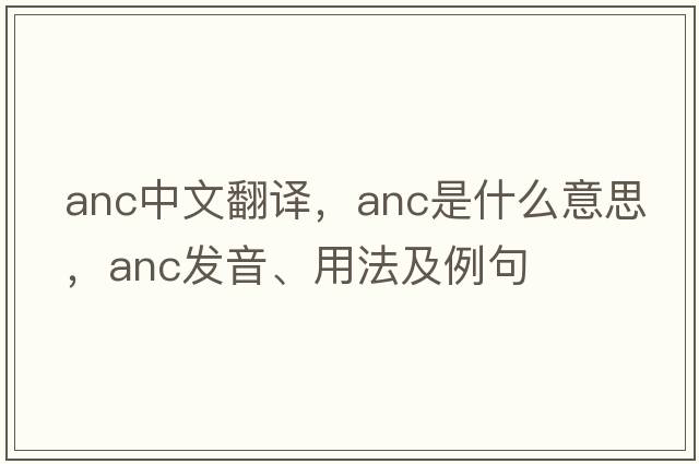 anc中文翻譯，anc是什么意思，anc發(fā)音、用法及例句