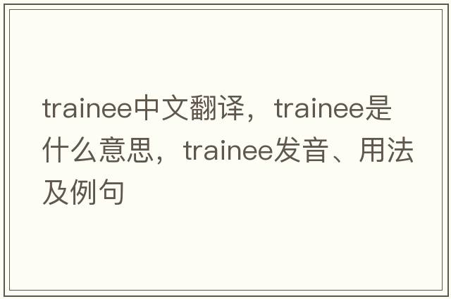 trainee中文翻譯，trainee是什么意思，trainee發(fā)音、用法及例句