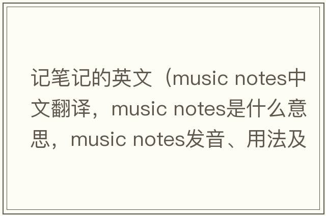 記筆記的英文（music notes中文翻譯，music notes是什么意思，music notes發(fā)音、用法及例句）