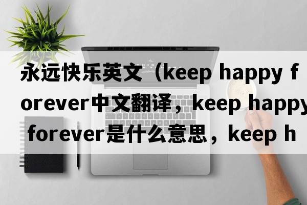 永遠快樂(lè )英文（keep happy forever中文翻譯，keep happy forever是什么意思，keep happy forever發(fā)音、用法及例句）