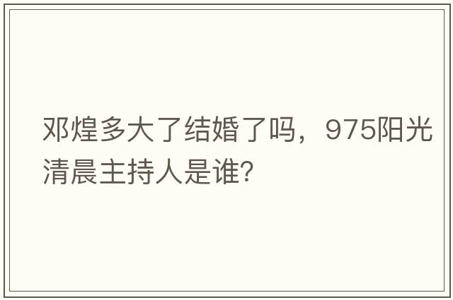 鄧煌多大了結婚了嗎，975陽(yáng)光清晨主持人是誰(shuí)？
