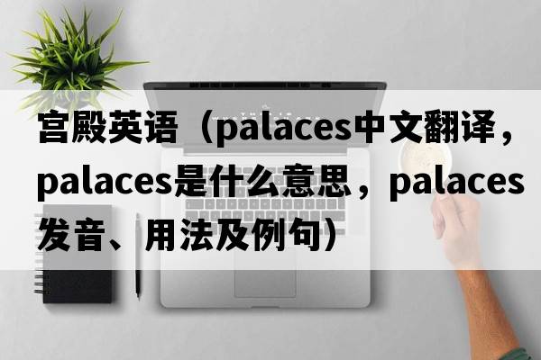 宮殿英語(yǔ)（palaces中文翻譯，palaces是什么意思，palaces發(fā)音、用法及例句）