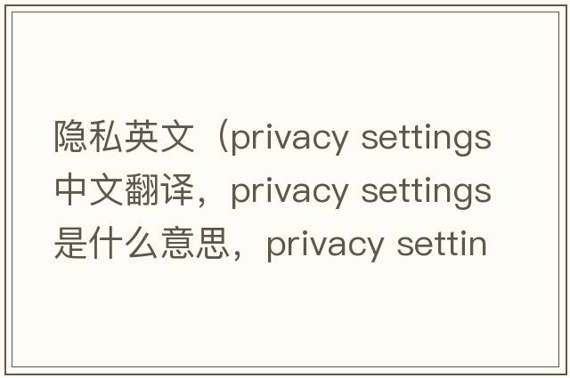 隱私英文（privacy settings中文翻譯，privacy settings是什么意思，privacy settings發(fā)音、用法及例句）