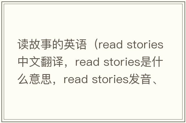 讀故事的英語(yǔ)（read stories中文翻譯，read stories是什么意思，read stories發(fā)音、用法及例句）