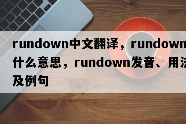 rundown中文翻譯，rundown是什么意思，rundown發(fā)音、用法及例句