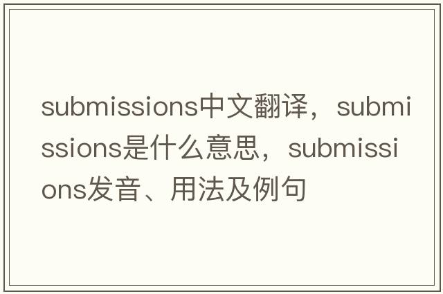 submissions中文翻譯，submissions是什么意思，submissions發(fā)音、用法及例句