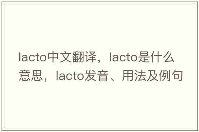 lacto中文翻譯，lacto是什么意思，lacto發(fā)音、用法及例句