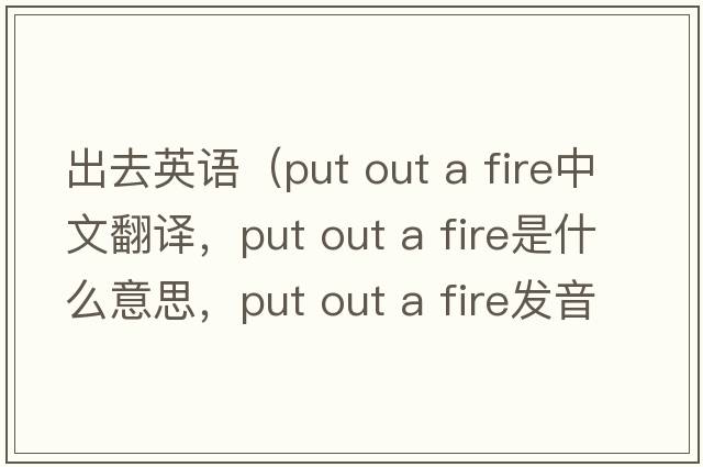 出去英語(yǔ)（put out a fire中文翻譯，put out a fire是什么意思，put out a fire發(fā)音、用法及例句）