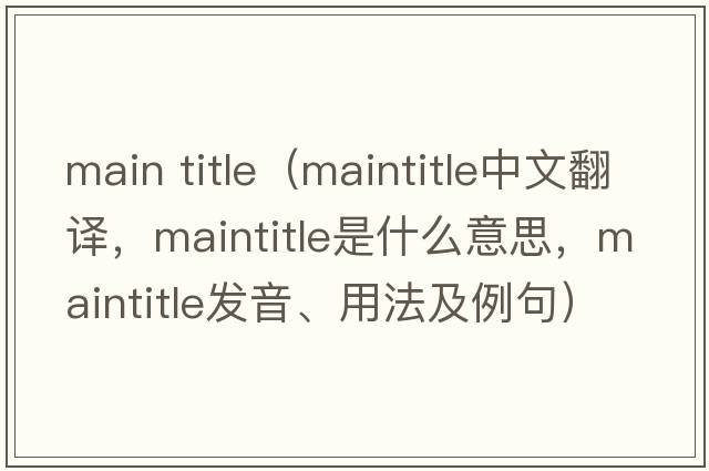 main title（maintitle中文翻譯，maintitle是什么意思，maintitle發(fā)音、用法及例句）