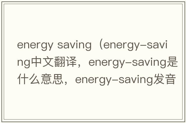 energy saving（energy-saving中文翻譯，energy-saving是什么意思，energy-saving發(fā)音、用法及例句）