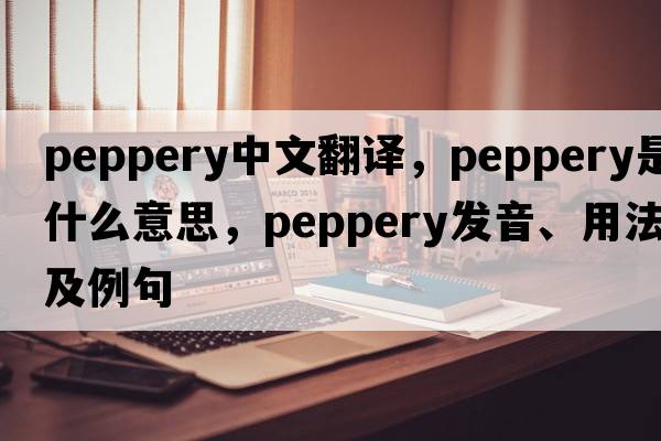 peppery中文翻譯，peppery是什么意思，peppery發(fā)音、用法及例句
