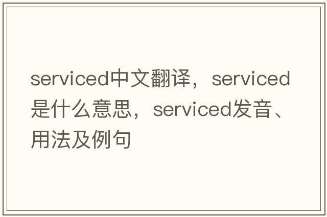 serviced中文翻譯，serviced是什么意思，serviced發(fā)音、用法及例句
