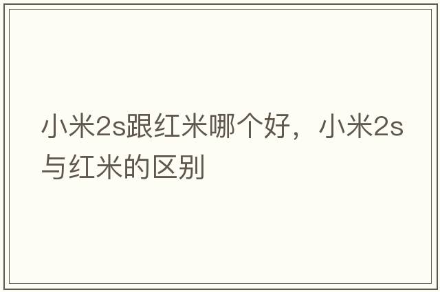 小米2s跟紅米哪個(gè)好，小米2s與紅米的區別