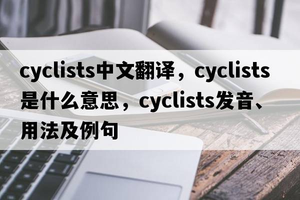 cyclists中文翻譯，cyclists是什么意思，cyclists發(fā)音、用法及例句