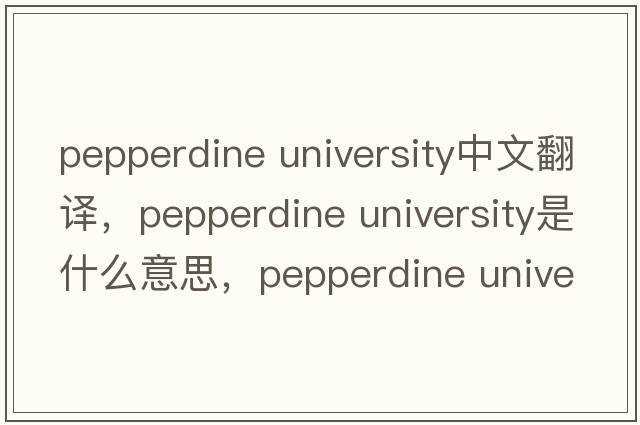 pepperdine university中文翻譯，pepperdine university是什么意思，pepperdine university發(fā)音、用法及例句