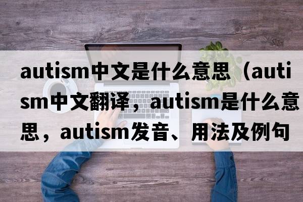 autism中文是什么意思（autism中文翻譯，autism是什么意思，autism發(fā)音、用法及例句）