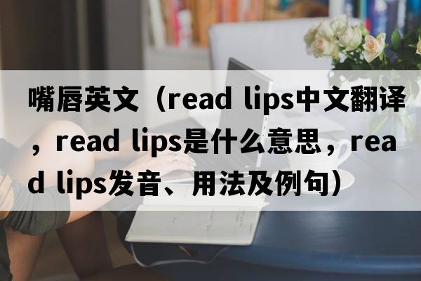 嘴唇英文（read lips中文翻譯，read lips是什么意思，read lips發(fā)音、用法及例句）