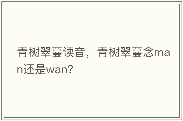 青樹(shù)翠蔓讀音，青樹(shù)翠蔓念man還是wan？