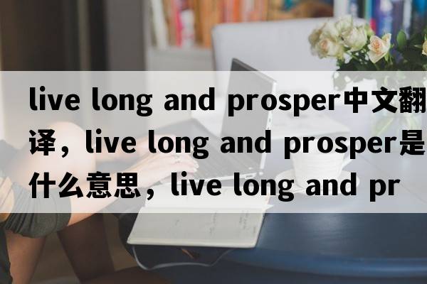 live long and prosper中文翻譯，live long and prosper是什么意思，live long and prosper發(fā)音、用法及例句