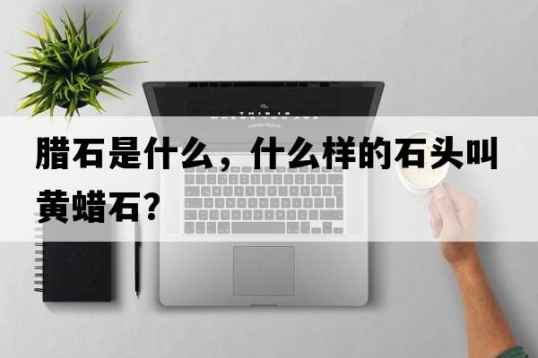 臘石是什么，什么樣的石頭叫黃蠟石？