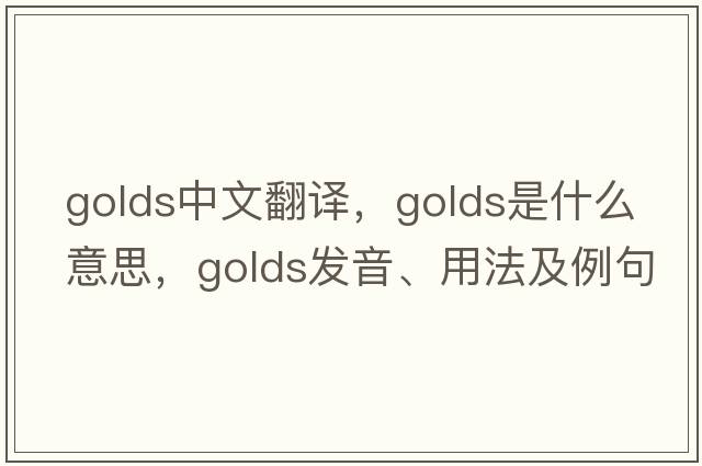 golds中文翻譯，golds是什么意思，golds發(fā)音、用法及例句