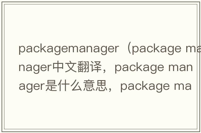 packagemanager（package manager中文翻譯，package manager是什么意思，package manager發(fā)音、用法及例句）