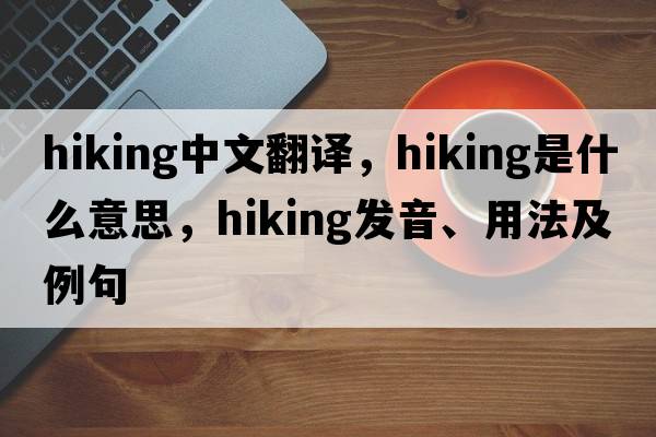 hiking中文翻譯，hiking是什么意思，hiking發(fā)音、用法及例句