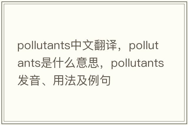 pollutants中文翻譯，pollutants是什么意思，pollutants發(fā)音、用法及例句