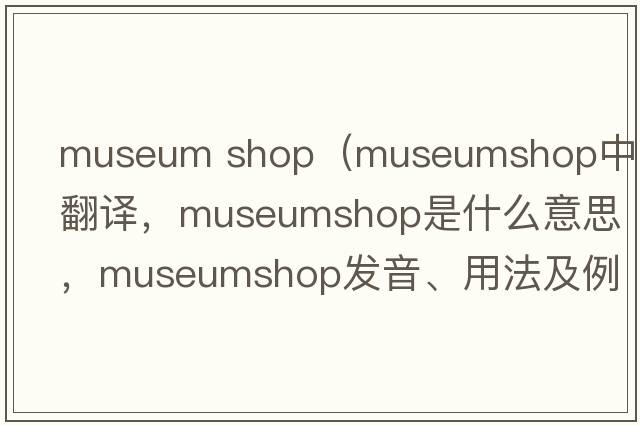 museum shop（museumshop中文翻譯，museumshop是什么意思，museumshop發(fā)音、用法及例句）