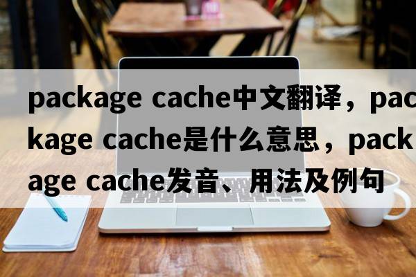 package cache中文翻譯，package cache是什么意思，package cache發(fā)音、用法及例句