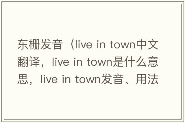 東柵發(fā)音（live in town中文翻譯，live in town是什么意思，live in town發(fā)音、用法及例句）