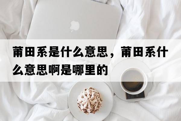 莆田系是什么意思，莆田系什么意思啊是哪里的