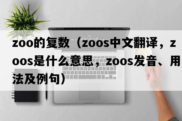 zoo的復數（zoos中文翻譯，zoos是什么意思，zoos發(fā)音、用法及例句）