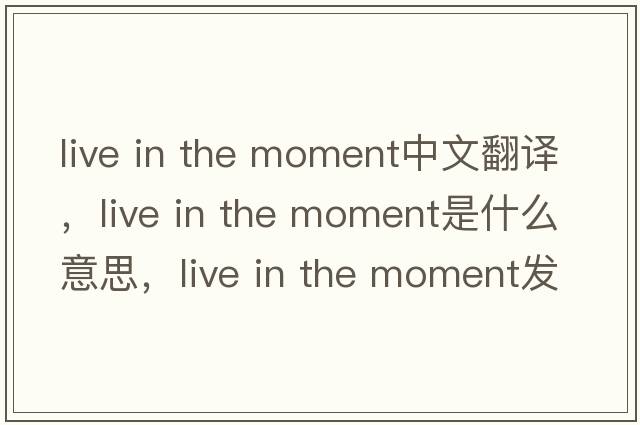 live in the moment中文翻譯，live in the moment是什么意思，live in the moment發(fā)音、用法及例句