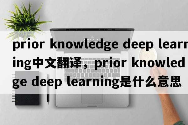 prior knowledge deep learning中文翻譯，prior knowledge deep learning是什么意思，prior knowledge deep learning發(fā)音