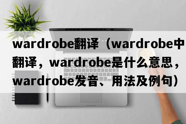wardrobe翻譯（wardrobe中文翻譯，wardrobe是什么意思，wardrobe發(fā)音、用法及例句）