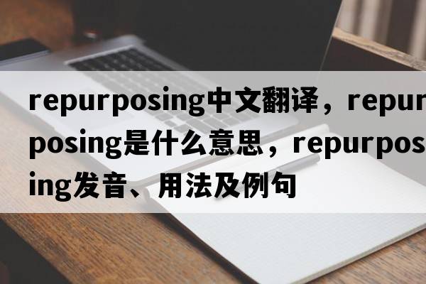 repurposing中文翻譯，repurposing是什么意思，repurposing發(fā)音、用法及例句