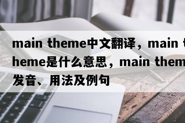 main theme中文翻譯，main theme是什么意思，main theme發(fā)音、用法及例句