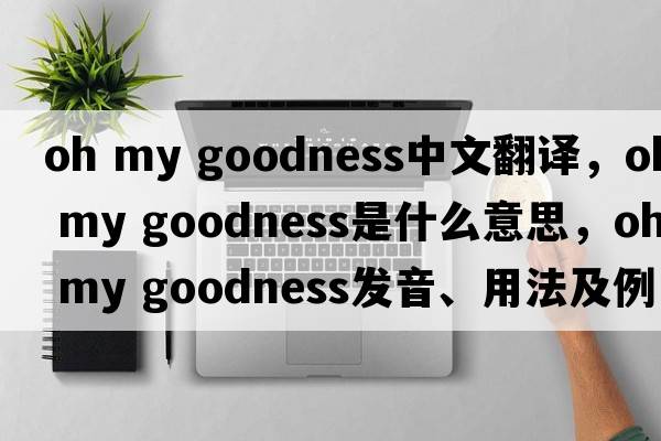 oh my goodness中文翻譯，oh my goodness是什么意思，oh my goodness發(fā)音、用法及例句